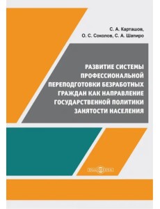 Развитие системы профессиональной переподготовки безработных граждан. Монография Развитие системы профессиональной переподготовки безработных граждан. Монография