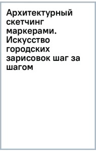 Архитектурный скетчинг маркерами. Искусство городских зарисовок шаг за шагом