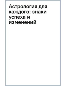Астрология для каждого. Знаки успеха и изменений
