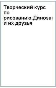 Творческий курс по рисованию. Динозавры и их друзья