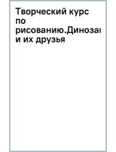 Творческий курс по рисованию. Динозавры и их друзья Творческий курс по рисованию. Динозавры и их друзья