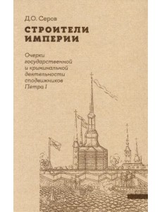 Строители Империи. Очерки государственной и криминальной деятельности сподвижников Петра I
