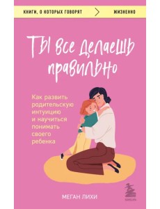 Ты все делаешь правильно. Как развить родительскую интуицию и научиться понимать своего ребенка