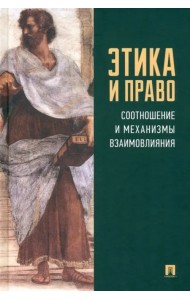 Этика и право. Соотношение и механизмы взаимовлияния. Монография