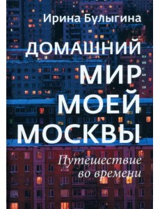 Домашний мир моей Москвы. Путешествие во времени Домашний мир моей Москвы. Путешествие во времени