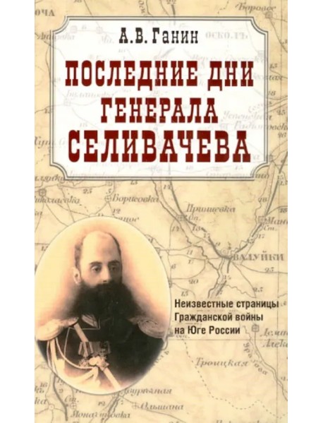 Последние дни генерала Селивачева. Неизвестные страницы Гражданской войны на Юге России