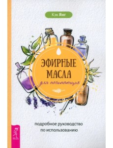 Эфирные масла для начинающих. Подробное руководство по использованию