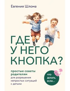 Где у него кнопка? Простые советы родителям для разрешения непростых ситуаций с детьми Где у него кнопка? Простые советы родителям для разрешения непростых ситуаций с детьми