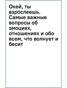 Окей, ты взрослеешь. Самые важные вопросы об эмоциях, отношениях и обо всем, что волнует и бесит Окей, ты взрослеешь. Самые важные вопросы об эмоциях, отношениях и обо всем, что волнует и бесит