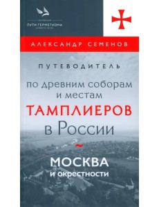 Путеводитель по древним соборам и местам тамплиеров в России. Москва и окрестности