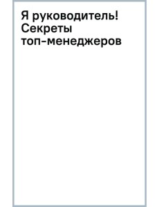 Я руководитель! Секреты топ-менеджеров