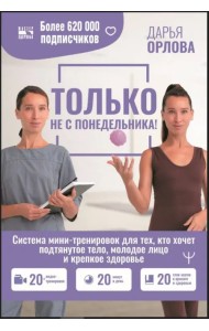Только не с понедельника! Система мини-тренировок для тех, кто хочет подтянутое тело, молодое лицо
