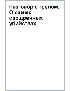 Разговор с трупом. О самых изощренных убийствах, замаскированных под несчастные случаи Разговор с трупом. О самых изощренных убийствах, замаскированных под несчастные случаи