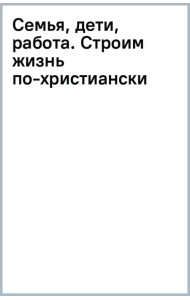 Семья, дети, работа. Строим жизнь по-христиански