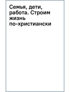 Семья, дети, работа. Строим жизнь по-христиански