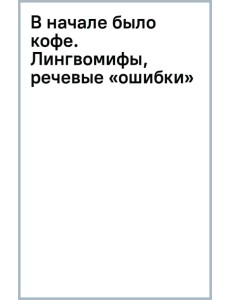 В начале было кофе. Лингвомифы, речевые «ошибки» и другие поводы поломать копья в спорах В начале было кофе. Лингвомифы, речевые «ошибки» и другие поводы поломать копья в спорах