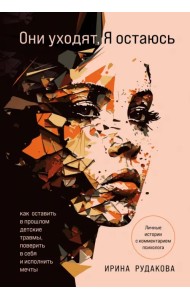 Они уходят, я остаюсь. Как оставить в прошлом детские травмы, поверить в себя и исполнить мечты