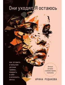 Они уходят, я остаюсь. Как оставить в прошлом детские травмы, поверить в себя и исполнить мечты