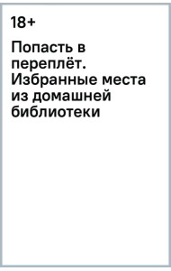 Попасть в переплёт. Избранные места из домашней библиотеки