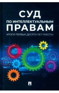 Суд по интеллектуальным правам. Итоги первых десяти лет работы. Сборник