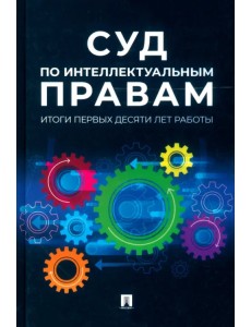 Суд по интеллектуальным правам. Итоги первых десяти лет работы. Сборник