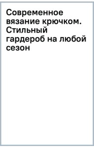Современное вязание крючком. Стильный гардероб на любой сезон