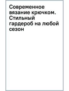 Современное вязание крючком. Стильный гардероб на любой сезон Современное вязание крючком. Стильный гардероб на любой сезон