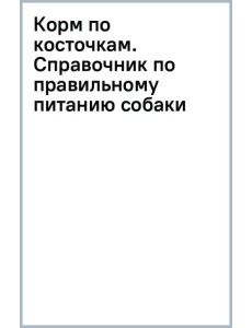 Корм по косточкам. Справочник по правильному питанию собаки