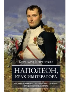 Наполеон, крах императора. История о четырех днях, трех армиях и трех сражениях, определивших судьбы