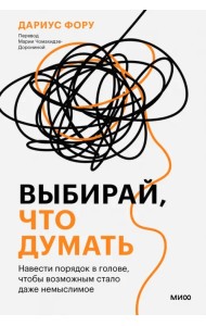 Выбирай, что думать. Навести порядок в голове, чтобы возможным стало даже немыслимое