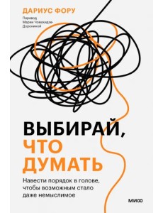 Выбирай, что думать. Навести порядок в голове, чтобы возможным стало даже немыслимое