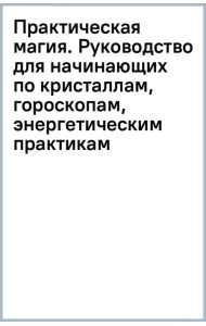 Практическая магия. Руководство для начинающих по кристаллам, гороскопам, энергетическим практикам