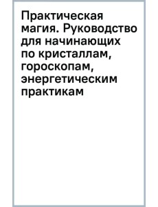 Практическая магия. Руководство для начинающих по кристаллам, гороскопам, энергетическим практикам Практическая магия. Руководство для начинающих по кристаллам, гороскопам, энергетическим практикам