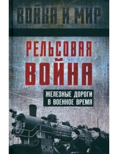 Рельсовая война. Железные дороги в военное время