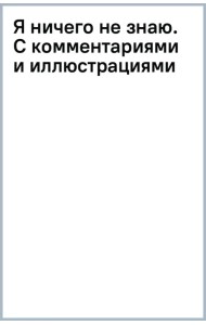 Я ничего не знаю. С комментариями и иллюстрациями