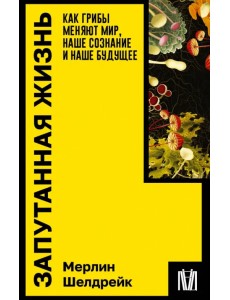 Запутанная жизнь. Как грибы меняют мир, наше сознание и наше будущее