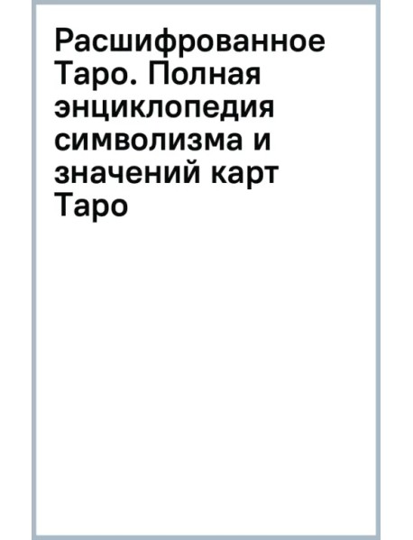 Расшифрованное Таро. Полная энциклопедия символизма и значений карт Таро