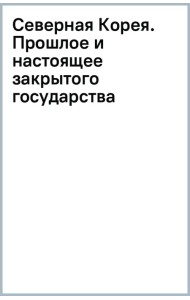 Северная Корея. Прошлое и настоящее закрытого государства