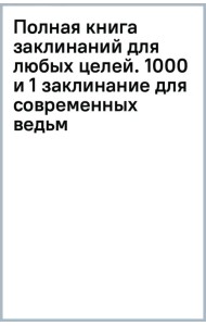 Полная книга заклинаний для любых целей. 1000 и 1 заклинание для современных ведьм