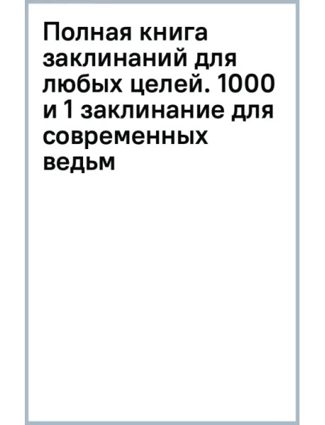 Полная книга заклинаний для любых целей. 1000 и 1 заклинание для современных ведьм