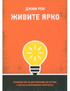 Живите ярко. Руководство по достижению богатства, счастья и неуклонного прогресса Живите ярко. Руководство по достижению богатства, счастья и неуклонного прогресса