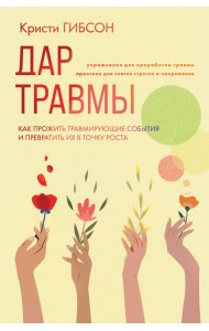 Дар травмы. Как прожить травмирующие события и превратить их в точку роста