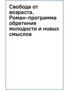 Свобода от возраста. Роман-программа обретения молодости и новых смыслов Свобода от возраста. Роман-программа обретения молодости и новых смыслов