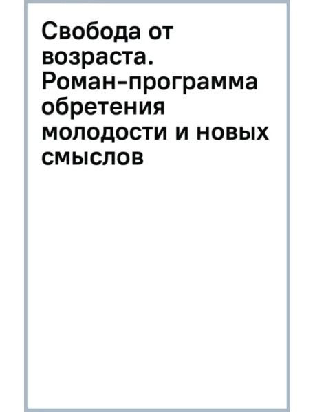 Свобода от возраста. Роман-программа обретения молодости и новых смыслов