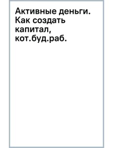 Активные деньги. Как создать капитал, который будет работать на тебя