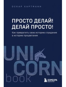 Просто делай! Делай просто! Как превратить свою историю страдания в историю процветания Просто делай! Делай просто! Как превратить свою историю страдания в историю процветания