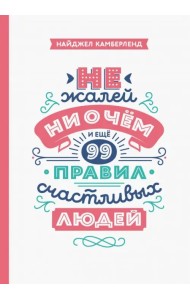 Не жалей ни о чем. И еще 99 правил счастливых людей