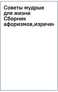 Советы мудрые для жизни. Сборник афоризмов, изречений, пословиц, притч
