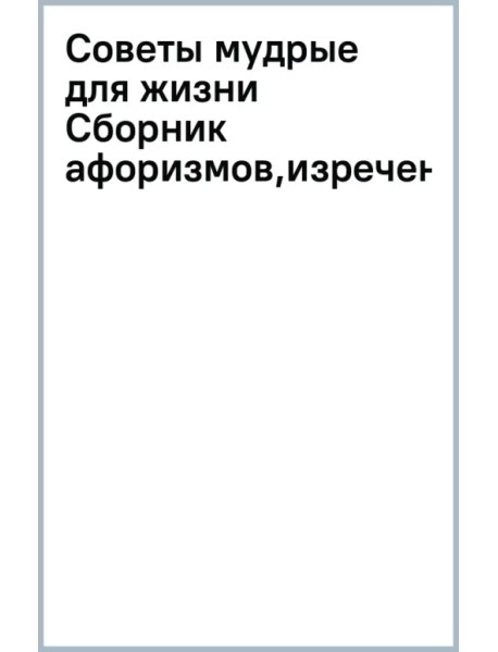 Советы мудрые для жизни. Сборник афоризмов, изречений, пословиц, притч