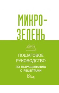 Микрозелень. Пошаговое руководство по выращиванию с рецептами